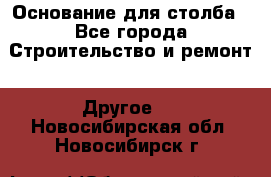 Основание для столба - Все города Строительство и ремонт » Другое   . Новосибирская обл.,Новосибирск г.